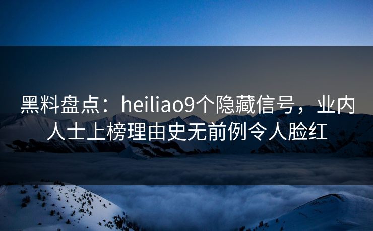 黑料盘点：heiliao9个隐藏信号，业内人士上榜理由史无前例令人脸红