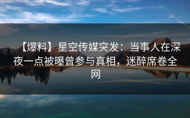 【爆料】星空传媒突发:当事人在深夜一点被曝曾参与真相,迷醉席卷全网 【爆料】星空传媒突发:当事人在深夜一点被曝曾参与真相,迷醉席卷全网