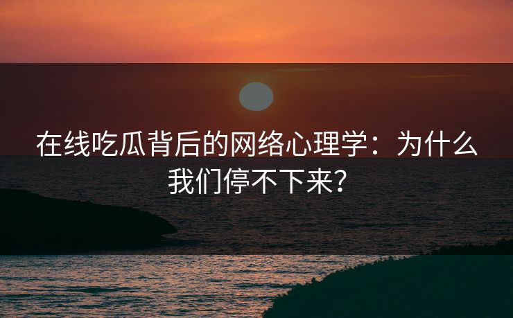 在线吃瓜背后的网络心理学：为什么我们停不下来？