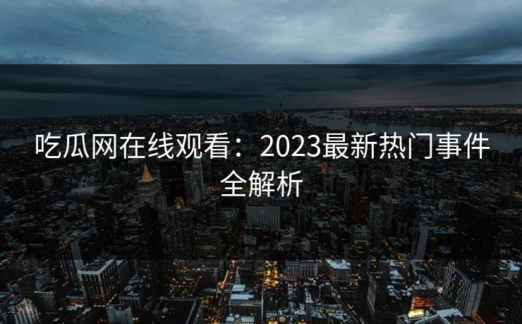 吃瓜网在线观看:2023最新热门事件全解析 吃瓜网在线观看:2023最新热门事件全解析