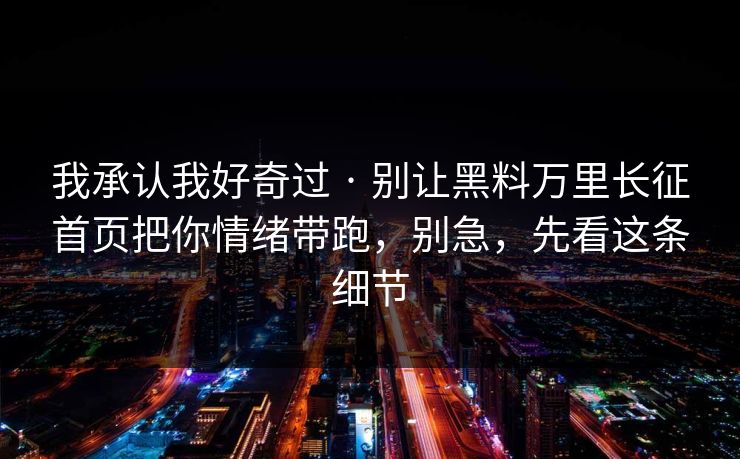 我承认我好奇过 · 别让黑料万里长征首页把你情绪带跑，别急，先看这条细节