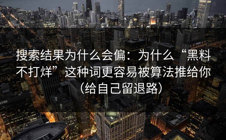 搜索结果为什么会偏：为什么“黑料不打烊”这种词更容易被算法推给你（给自己留退路）