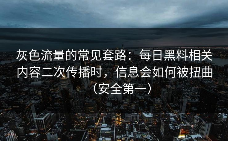 灰色流量的常见套路:每日黑料相关内容二次传播时,信息会如何被扭曲(安全第一) 灰色流量的常见套路:每日黑料相关内容二次传播时,信息会如何被扭曲(安全第一)