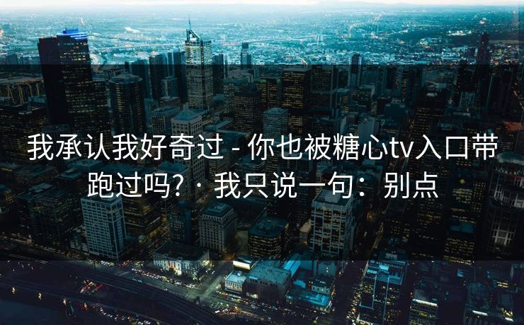 我承认我好奇过 - 你也被糖心tv入口带跑过吗? · 我只说一句:别点 我承认我好奇过 - 你也被糖心tv入口带跑过吗? · 我只说一句:别点