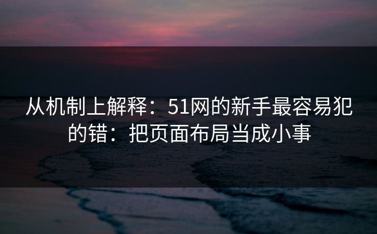 从机制上解释：51网的新手最容易犯的错：把页面布局当成小事