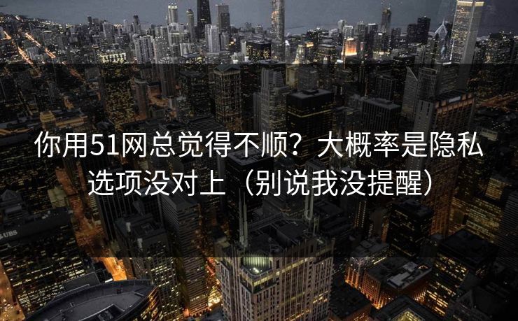 你用51网总觉得不顺?大概率是隐私选项没对上(别说我没提醒) 你用51网总觉得不顺?大概率是隐私选项没对上(别说我没提醒)