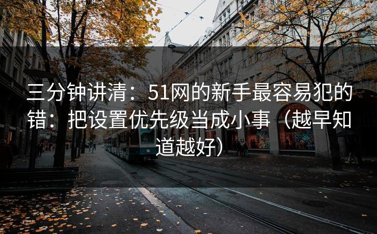 三分钟讲清：51网的新手最容易犯的错：把设置优先级当成小事（越早知道越好）