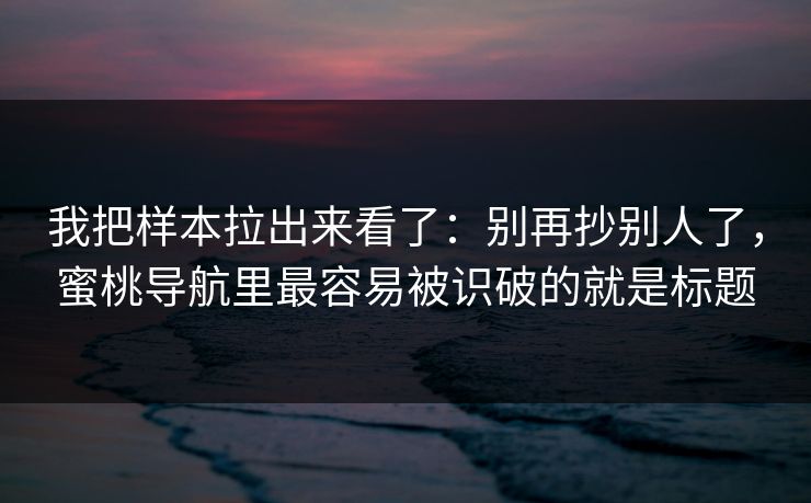 我把样本拉出来看了:别再抄别人了,蜜桃导航里最容易被识破的就是标题 我把样本拉出来看了:别再抄别人了,蜜桃导航里最容易被识破的就是标题