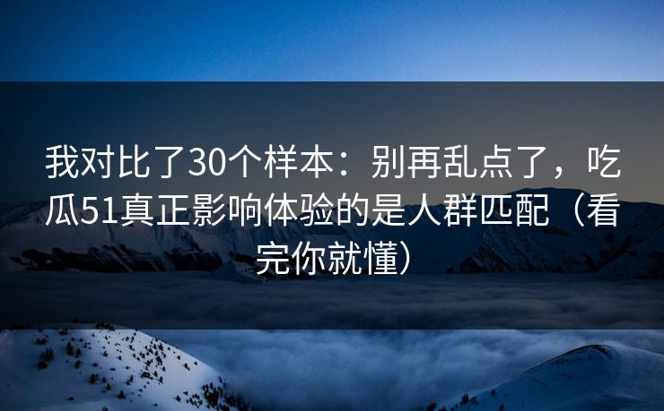 我对比了30个样本：别再乱点了，吃瓜51真正影响体验的是人群匹配（看完你就懂）