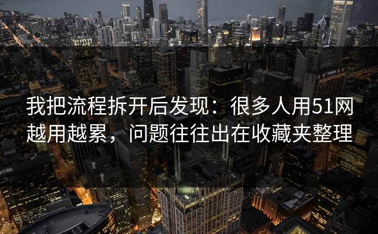 我把流程拆开后发现：很多人用51网越用越累，问题往往出在收藏夹整理