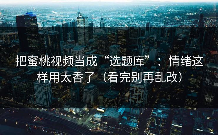 把蜜桃视频当成“选题库”：情绪这样用太香了（看完别再乱改）