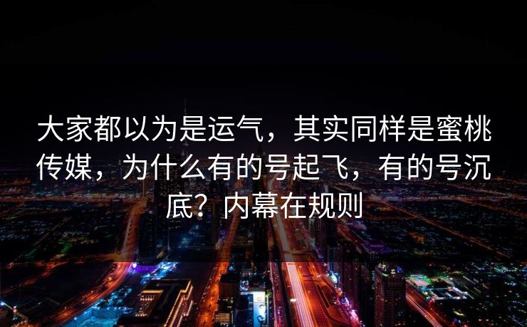 大家都以为是运气，其实同样是蜜桃传媒，为什么有的号起飞，有的号沉底？内幕在规则
