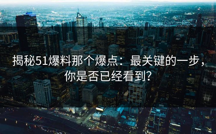 揭秘51爆料那个爆点：最关键的一步，你是否已经看到？