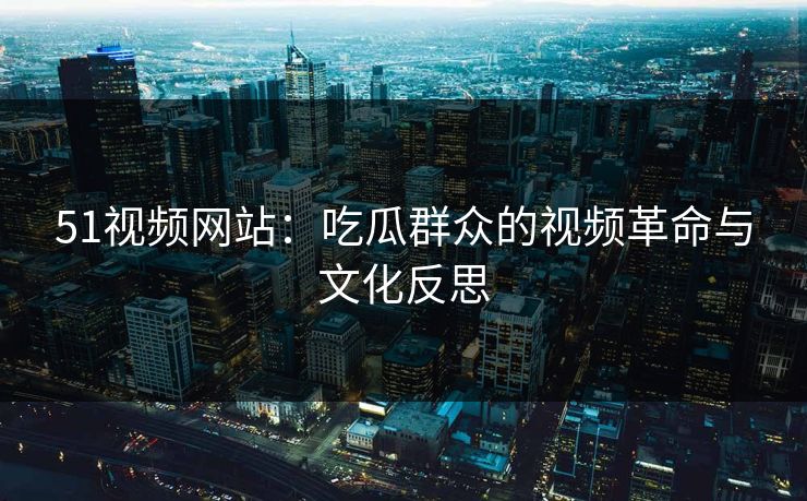 51视频网站:吃瓜群众的视频革命与文化反思 51视频网站:吃瓜群众的视频革命与文化反思