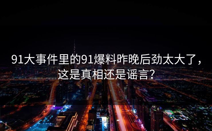 91大事件里的91爆料昨晚后劲太大了,这是真相还是谣言? 91大事件里的91爆料昨晚后劲太大了,这是真相还是谣言?